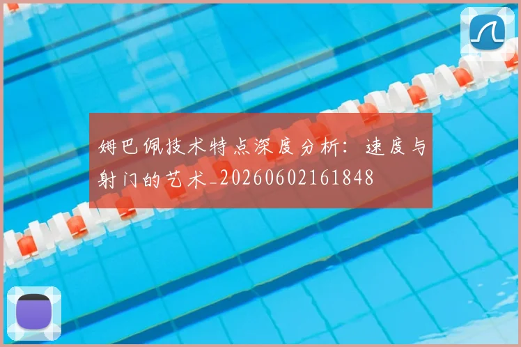 姆巴佩技术特点深度分析：速度与射门的艺术_20260602161848