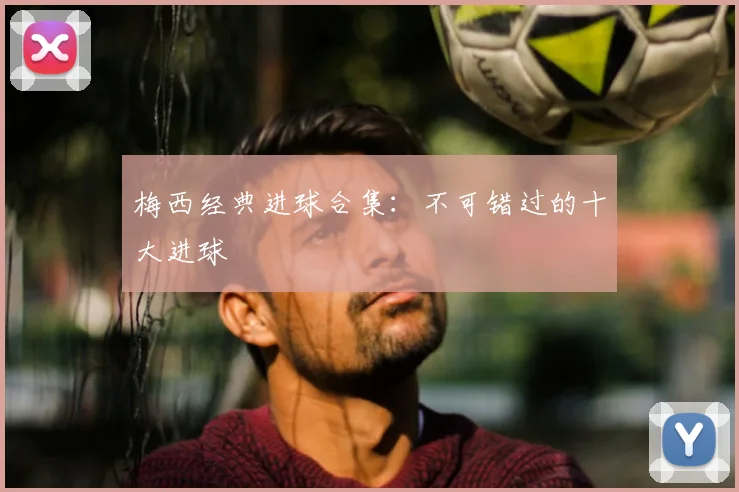 梅西经典进球合集:不可错过的十大进球