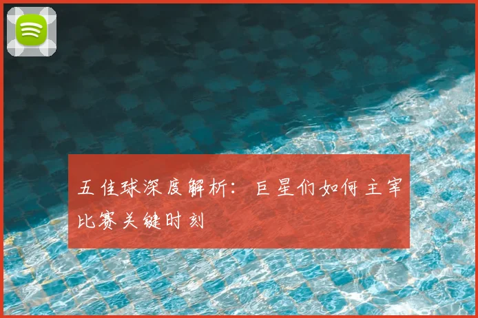 五佳球深度解析:巨星们如何主宰比赛关键时刻