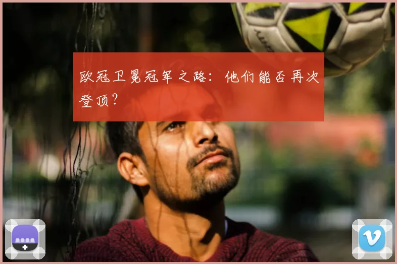 欧冠卫冕冠军之路:他们能否再次登顶?