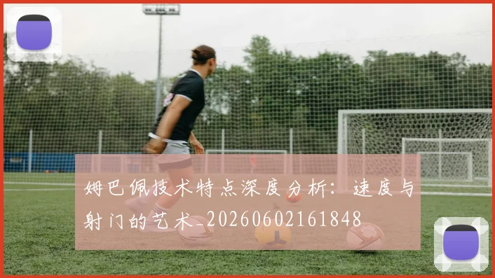 姆巴佩技术特点深度分析:速度与射门的艺术_20260602161848