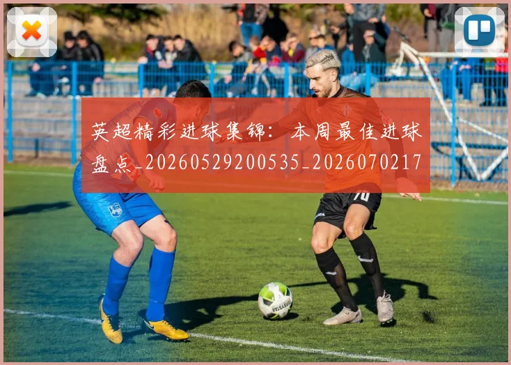 英超精彩进球集锦：本周最佳进球盘点_20260529200535_20260702174341