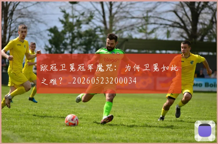 欧冠卫冕冠军魔咒:为何卫冕如此之难?_20260523200034