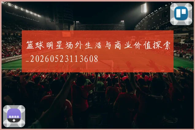 篮球明星场外生活与商业价值探索_20260523113608