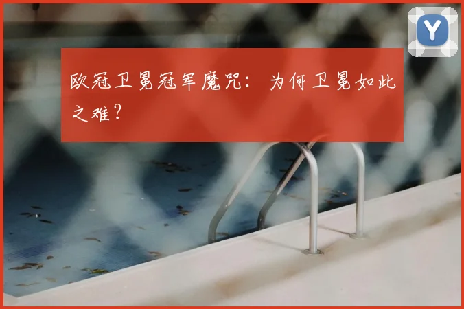 欧冠卫冕冠军魔咒:为何卫冕如此之难?